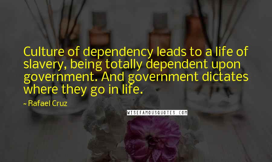 Rafael Cruz Quotes: Culture of dependency leads to a life of slavery, being totally dependent upon government. And government dictates where they go in life.