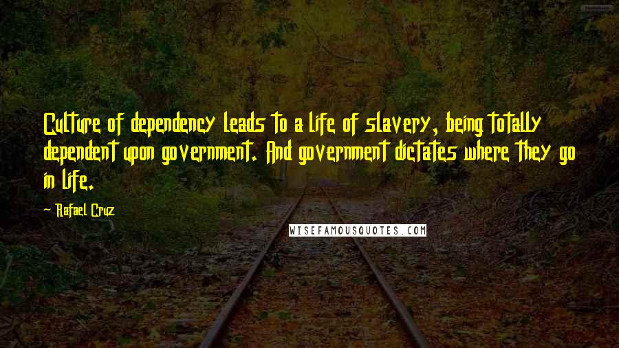 Rafael Cruz Quotes: Culture of dependency leads to a life of slavery, being totally dependent upon government. And government dictates where they go in life.