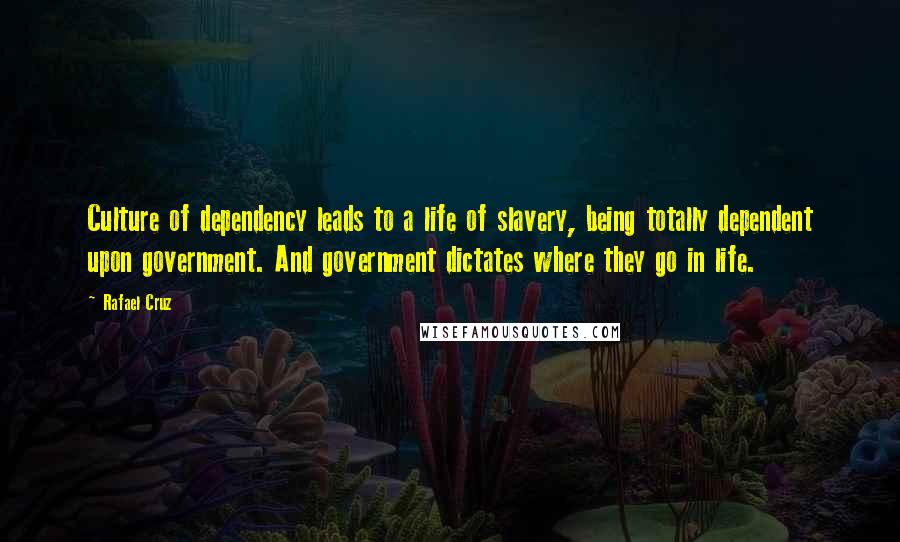 Rafael Cruz Quotes: Culture of dependency leads to a life of slavery, being totally dependent upon government. And government dictates where they go in life.