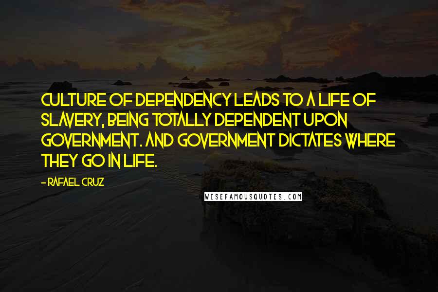 Rafael Cruz Quotes: Culture of dependency leads to a life of slavery, being totally dependent upon government. And government dictates where they go in life.