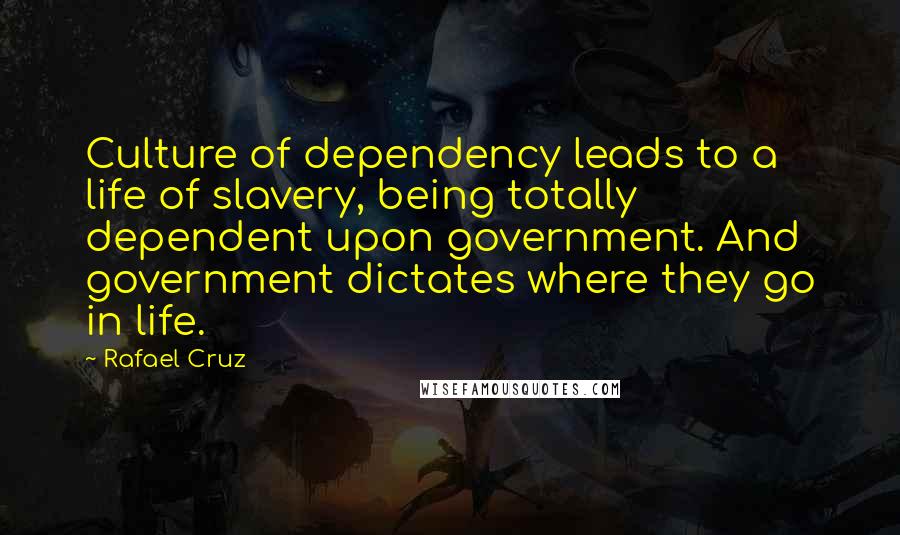 Rafael Cruz Quotes: Culture of dependency leads to a life of slavery, being totally dependent upon government. And government dictates where they go in life.