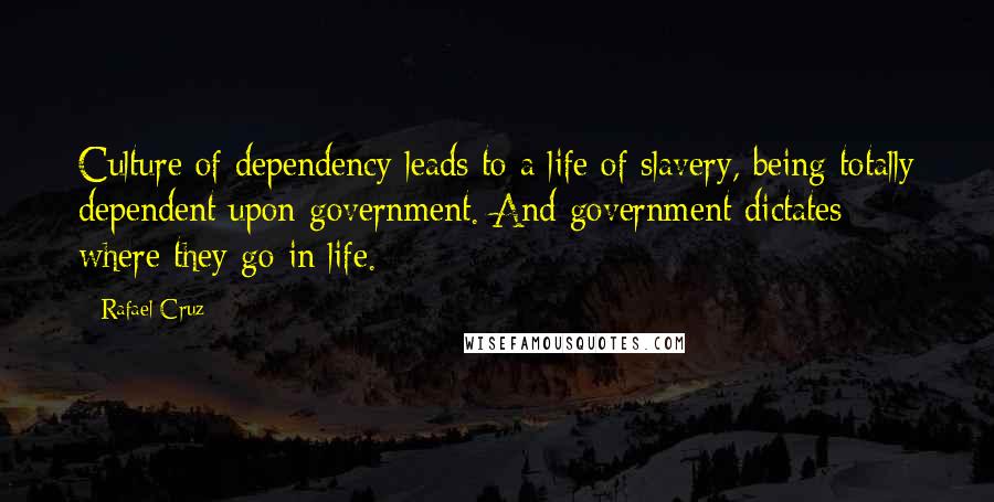 Rafael Cruz Quotes: Culture of dependency leads to a life of slavery, being totally dependent upon government. And government dictates where they go in life.