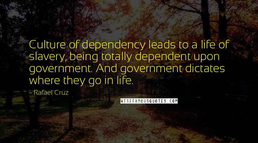 Rafael Cruz Quotes: Culture of dependency leads to a life of slavery, being totally dependent upon government. And government dictates where they go in life.