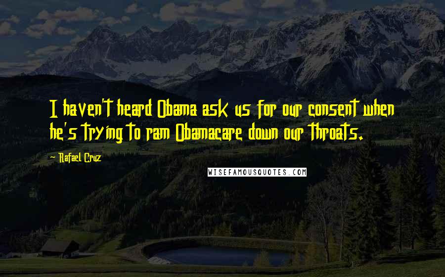 Rafael Cruz Quotes: I haven't heard Obama ask us for our consent when he's trying to ram Obamacare down our throats.