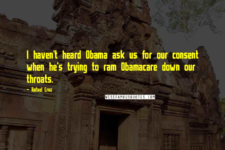 Rafael Cruz Quotes: I haven't heard Obama ask us for our consent when he's trying to ram Obamacare down our throats.