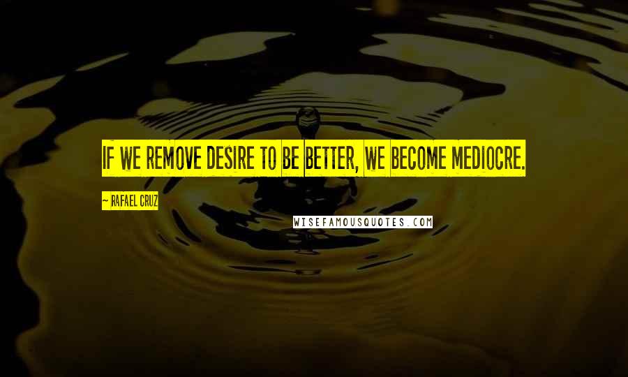 Rafael Cruz Quotes: If we remove desire to be better, we become mediocre.