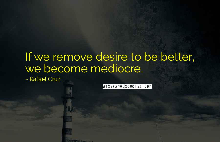 Rafael Cruz Quotes: If we remove desire to be better, we become mediocre.