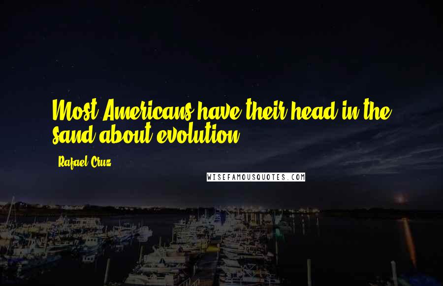 Rafael Cruz Quotes: Most Americans have their head in the sand about evolution.