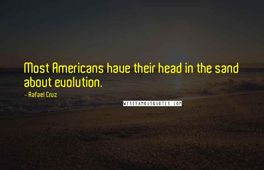 Rafael Cruz Quotes: Most Americans have their head in the sand about evolution.