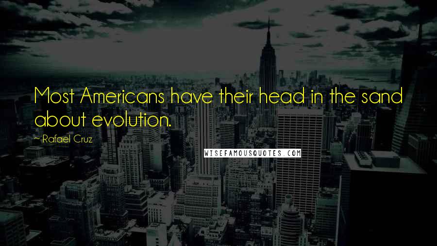 Rafael Cruz Quotes: Most Americans have their head in the sand about evolution.