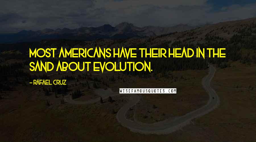 Rafael Cruz Quotes: Most Americans have their head in the sand about evolution.