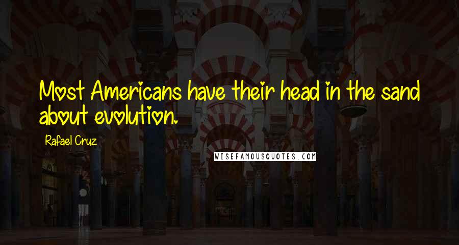 Rafael Cruz Quotes: Most Americans have their head in the sand about evolution.