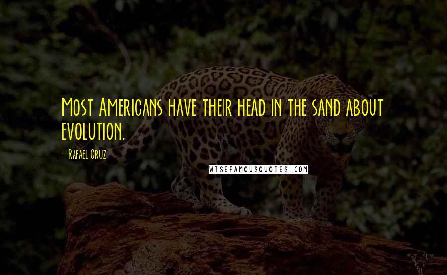 Rafael Cruz Quotes: Most Americans have their head in the sand about evolution.