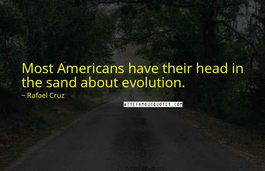 Rafael Cruz Quotes: Most Americans have their head in the sand about evolution.