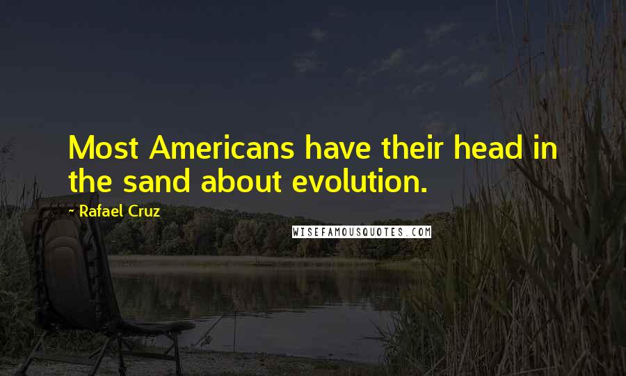 Rafael Cruz Quotes: Most Americans have their head in the sand about evolution.