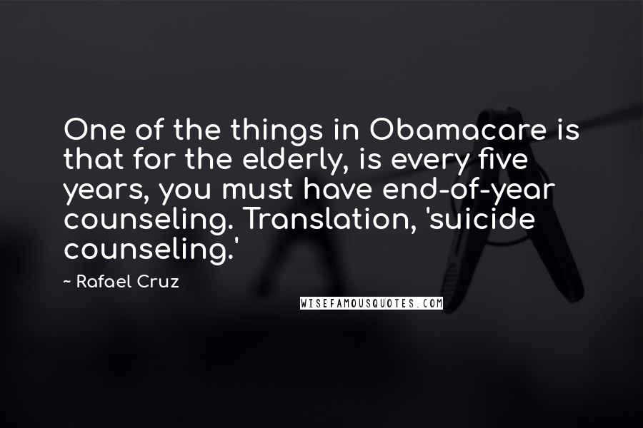 Rafael Cruz Quotes: One of the things in Obamacare is that for the elderly, is every five years, you must have end-of-year counseling. Translation, 'suicide counseling.'