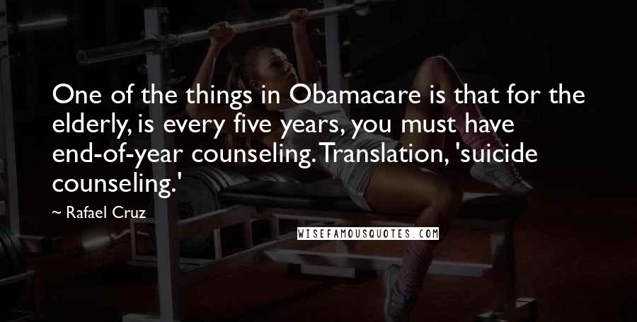 Rafael Cruz Quotes: One of the things in Obamacare is that for the elderly, is every five years, you must have end-of-year counseling. Translation, 'suicide counseling.'