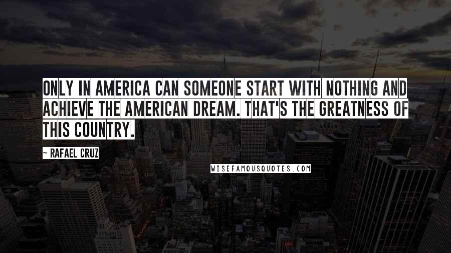 Rafael Cruz Quotes: Only in America can someone start with nothing and achieve the American Dream. That's the greatness of this country.