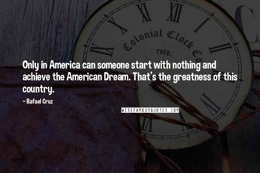 Rafael Cruz Quotes: Only in America can someone start with nothing and achieve the American Dream. That's the greatness of this country.