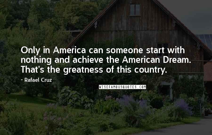 Rafael Cruz Quotes: Only in America can someone start with nothing and achieve the American Dream. That's the greatness of this country.