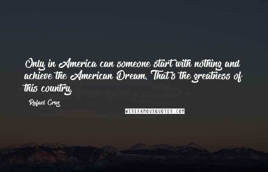 Rafael Cruz Quotes: Only in America can someone start with nothing and achieve the American Dream. That's the greatness of this country.