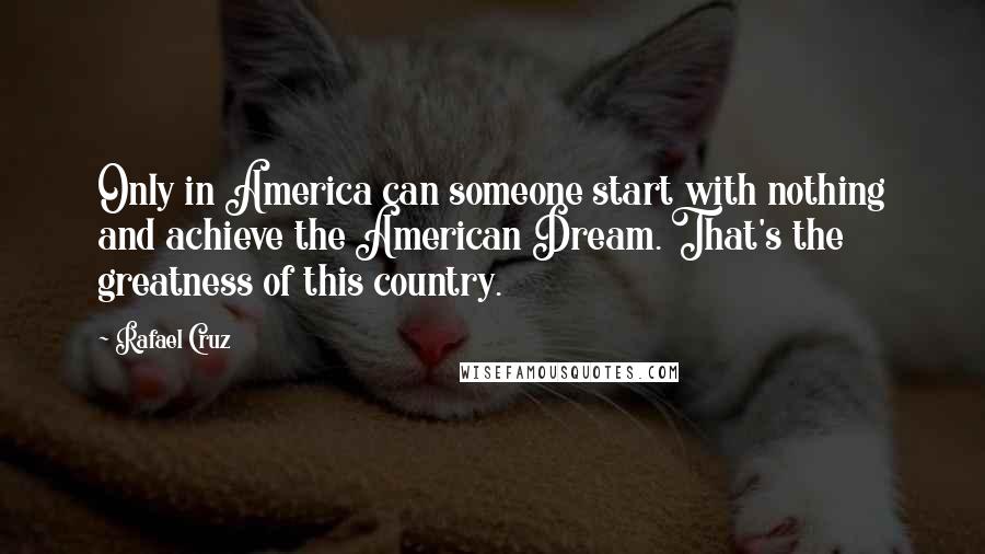 Rafael Cruz Quotes: Only in America can someone start with nothing and achieve the American Dream. That's the greatness of this country.