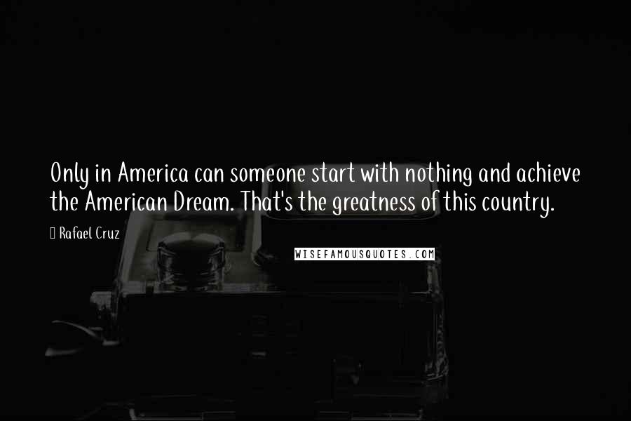 Rafael Cruz Quotes: Only in America can someone start with nothing and achieve the American Dream. That's the greatness of this country.