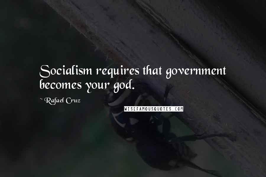 Rafael Cruz Quotes: Socialism requires that government becomes your god.