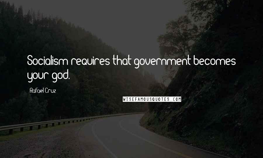 Rafael Cruz Quotes: Socialism requires that government becomes your god.