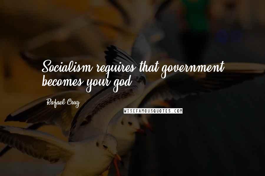 Rafael Cruz Quotes: Socialism requires that government becomes your god.