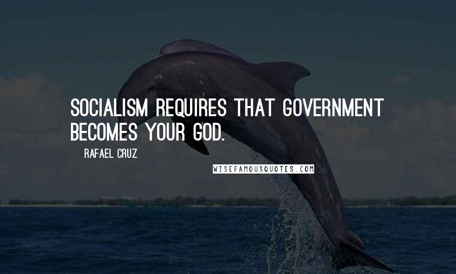 Rafael Cruz Quotes: Socialism requires that government becomes your god.