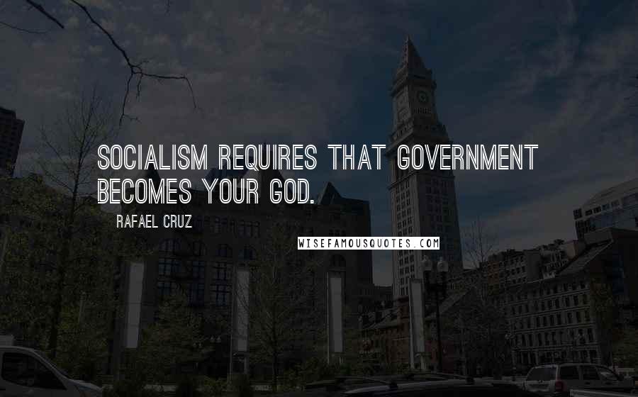 Rafael Cruz Quotes: Socialism requires that government becomes your god.