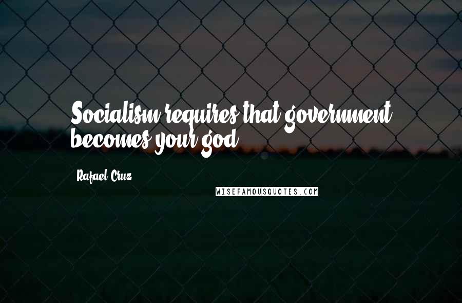 Rafael Cruz Quotes: Socialism requires that government becomes your god.