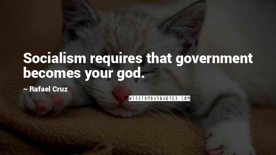 Rafael Cruz Quotes: Socialism requires that government becomes your god.