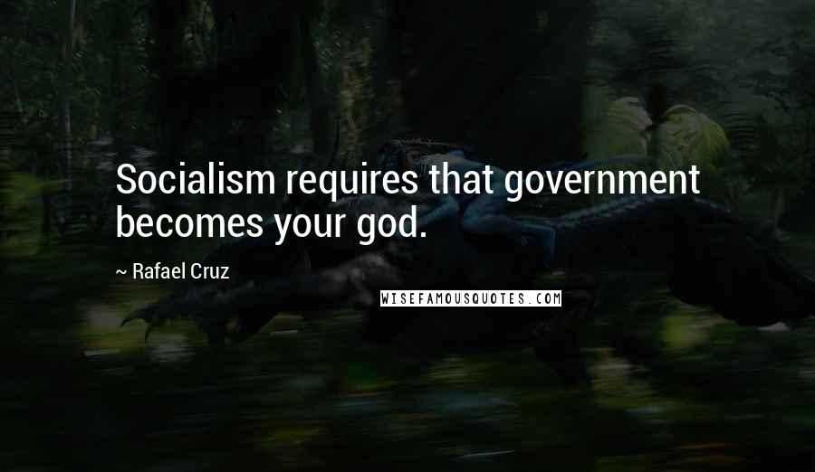 Rafael Cruz Quotes: Socialism requires that government becomes your god.