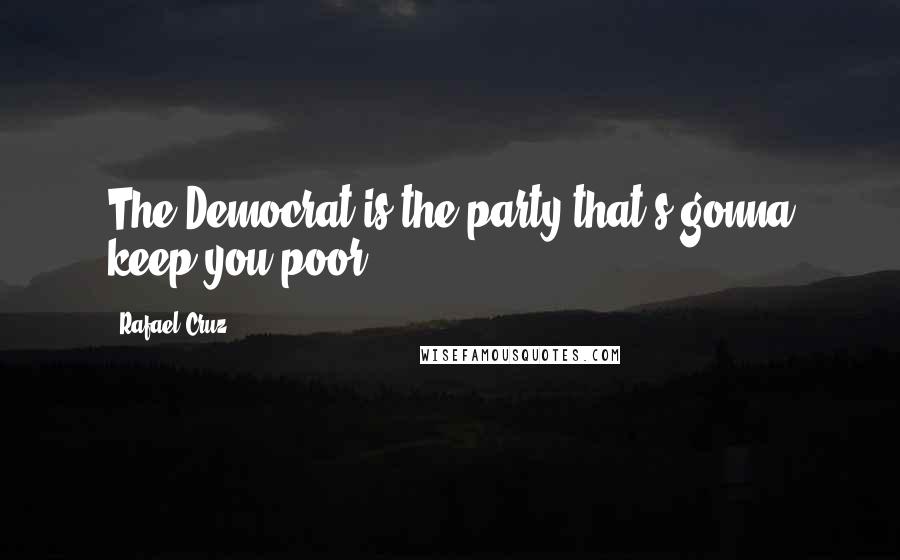 Rafael Cruz Quotes: The Democrat is the party that's gonna keep you poor!