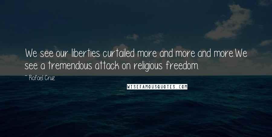 Rafael Cruz Quotes: We see our liberties curtailed more and more and more.We see a tremendous attack on religious freedom.