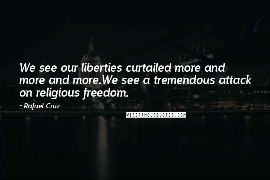 Rafael Cruz Quotes: We see our liberties curtailed more and more and more.We see a tremendous attack on religious freedom.