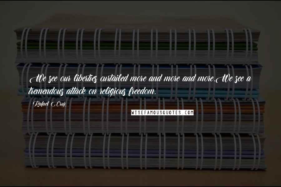 Rafael Cruz Quotes: We see our liberties curtailed more and more and more.We see a tremendous attack on religious freedom.