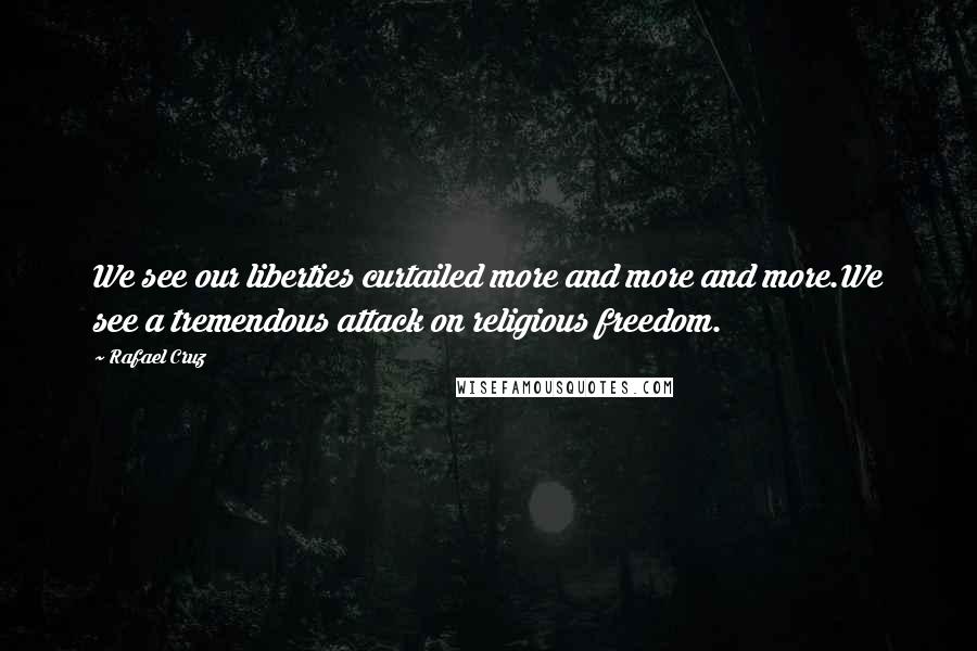 Rafael Cruz Quotes: We see our liberties curtailed more and more and more.We see a tremendous attack on religious freedom.