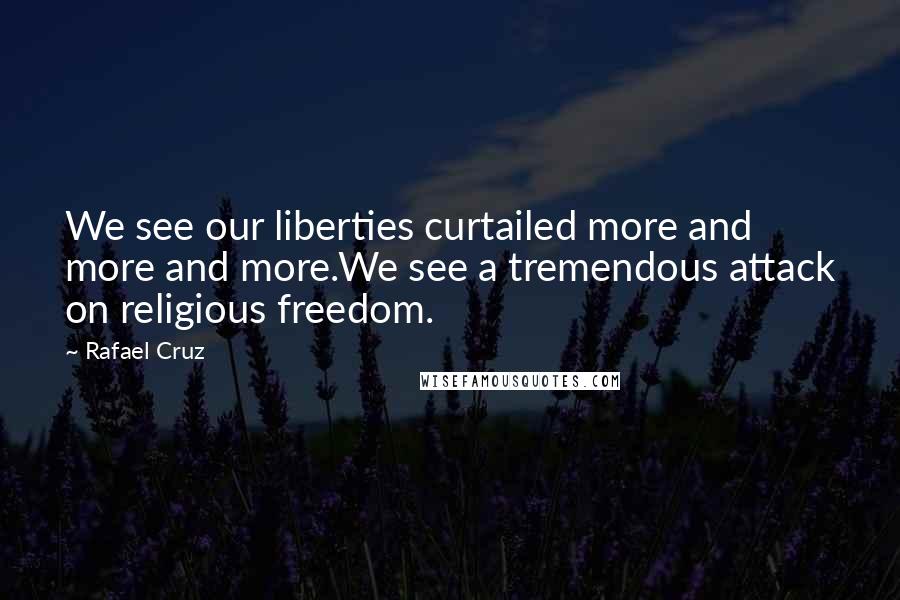 Rafael Cruz Quotes: We see our liberties curtailed more and more and more.We see a tremendous attack on religious freedom.