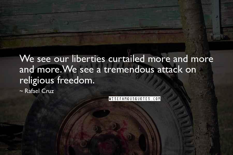 Rafael Cruz Quotes: We see our liberties curtailed more and more and more.We see a tremendous attack on religious freedom.