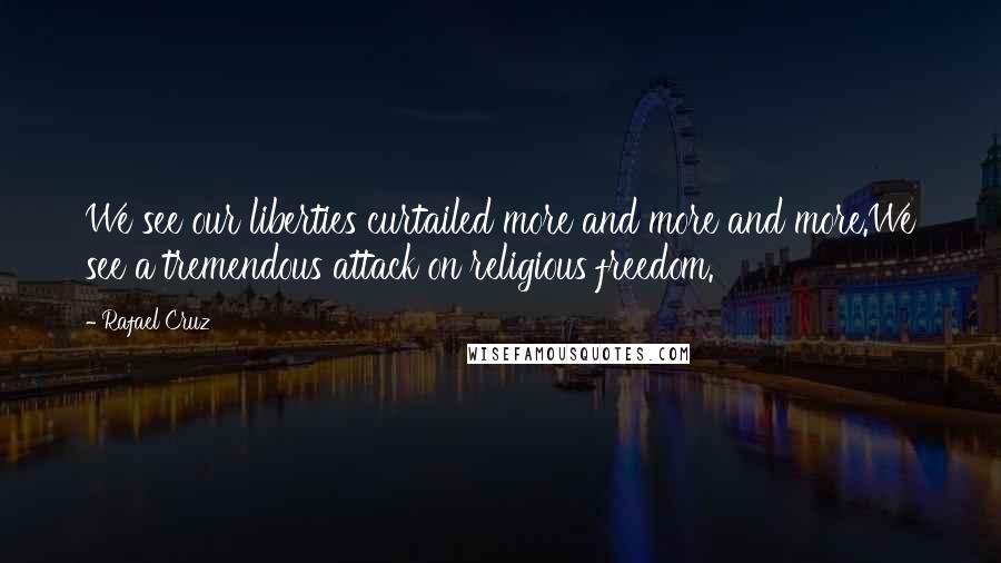 Rafael Cruz Quotes: We see our liberties curtailed more and more and more.We see a tremendous attack on religious freedom.