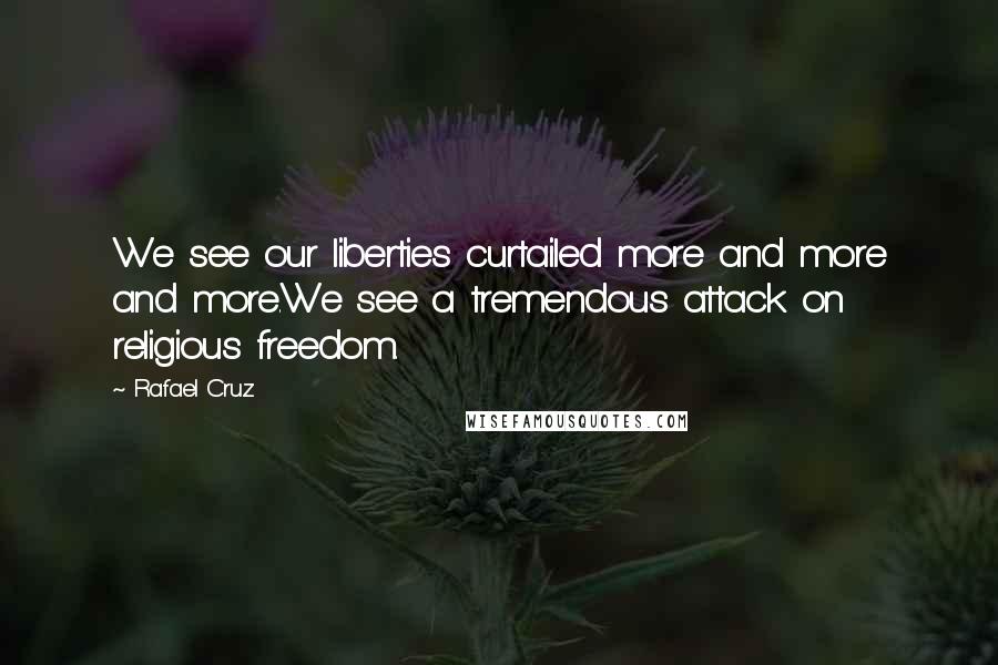 Rafael Cruz Quotes: We see our liberties curtailed more and more and more.We see a tremendous attack on religious freedom.