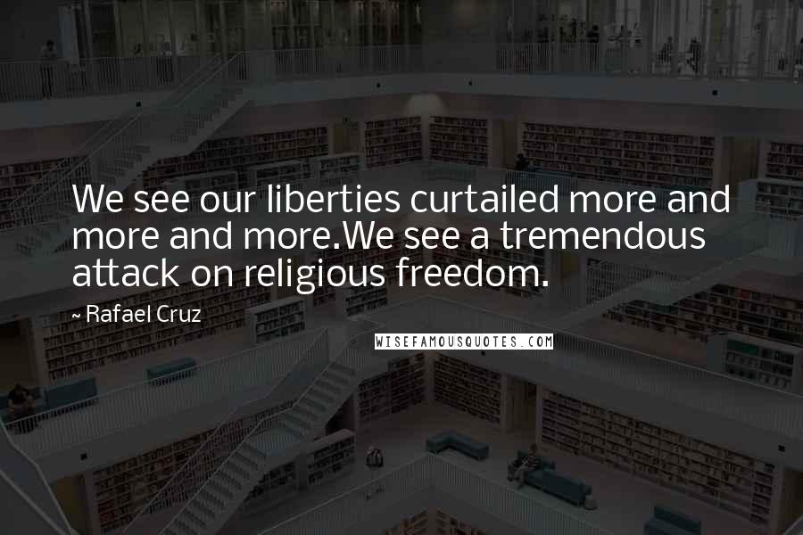 Rafael Cruz Quotes: We see our liberties curtailed more and more and more.We see a tremendous attack on religious freedom.