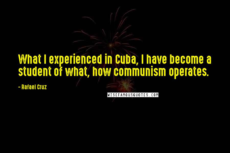 Rafael Cruz Quotes: What I experienced in Cuba, I have become a student of what, how communism operates.