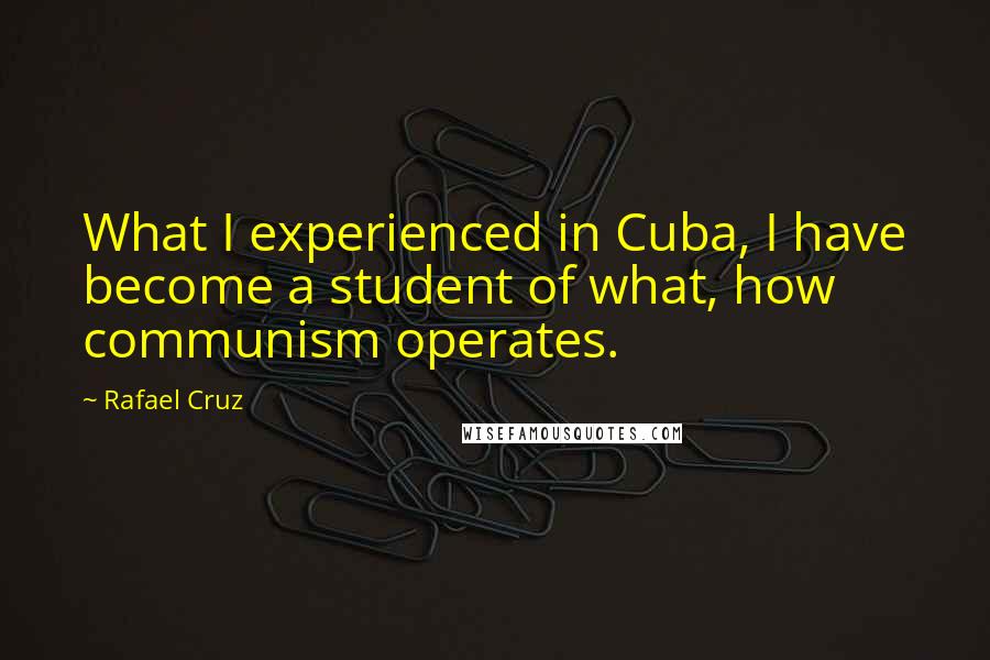 Rafael Cruz Quotes: What I experienced in Cuba, I have become a student of what, how communism operates.