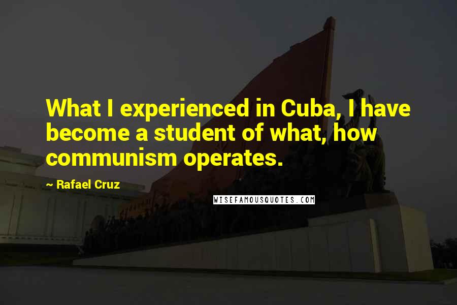 Rafael Cruz Quotes: What I experienced in Cuba, I have become a student of what, how communism operates.