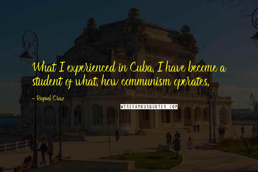 Rafael Cruz Quotes: What I experienced in Cuba, I have become a student of what, how communism operates.
