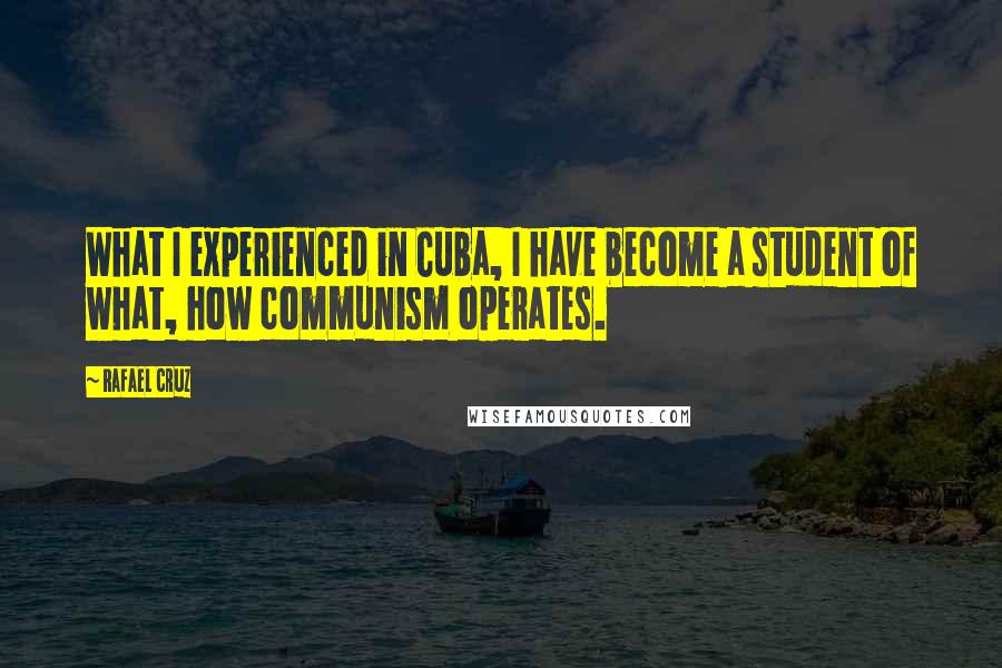 Rafael Cruz Quotes: What I experienced in Cuba, I have become a student of what, how communism operates.